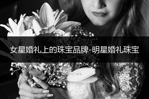 女星婚礼上的珠宝品牌-明星婚礼珠宝