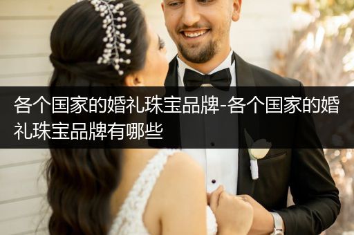 各个国家的婚礼珠宝品牌-各个国家的婚礼珠宝品牌有哪些