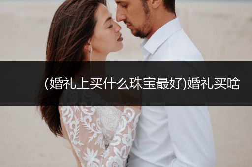 （婚礼上买什么珠宝最好)婚礼买啥