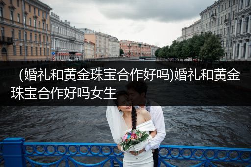 （婚礼和黄金珠宝合作好吗)婚礼和黄金珠宝合作好吗女生