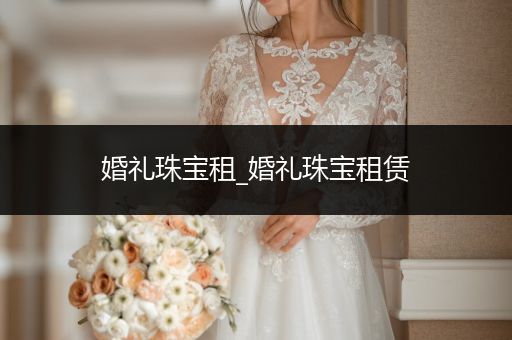 婚礼珠宝租_婚礼珠宝租赁