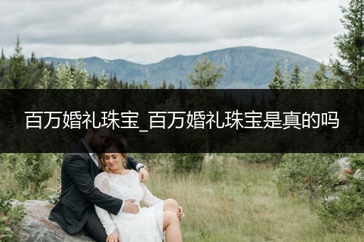 百万婚礼珠宝_百万婚礼珠宝是真的吗