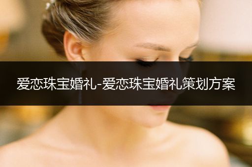 爱恋珠宝婚礼-爱恋珠宝婚礼策划方案