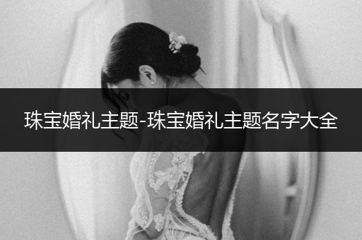 珠宝婚礼主题-珠宝婚礼主题名字大全