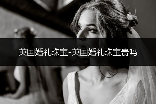 英国婚礼珠宝-英国婚礼珠宝贵吗