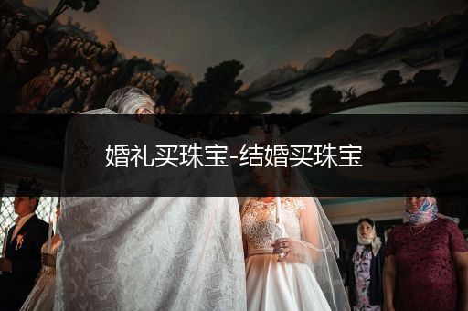 婚礼买珠宝-结婚买珠宝