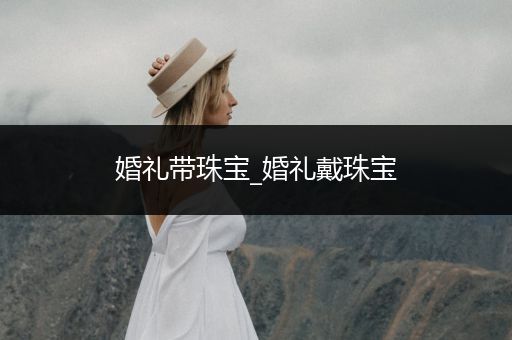 婚礼带珠宝_婚礼戴珠宝