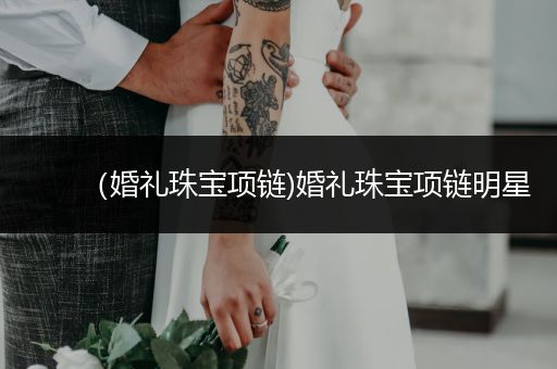 （婚礼珠宝项链)婚礼珠宝项链明星