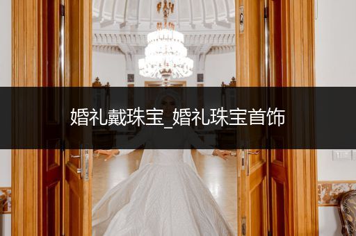 婚礼戴珠宝_婚礼珠宝首饰