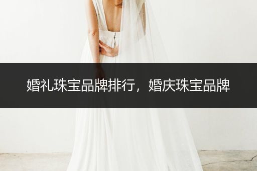 婚礼珠宝品牌排行，婚庆珠宝品牌