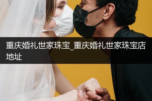 重庆婚礼世家珠宝_重庆婚礼世家珠宝店地址