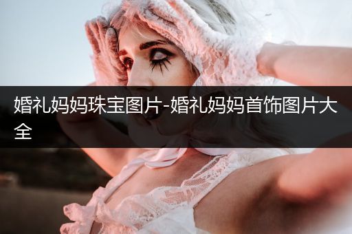 婚礼妈妈珠宝图片-婚礼妈妈首饰图片大全