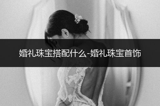 婚礼珠宝搭配什么-婚礼珠宝首饰