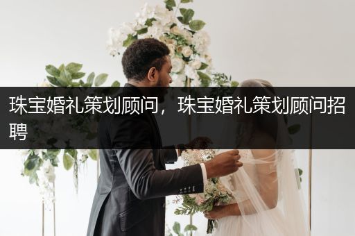 珠宝婚礼策划顾问，珠宝婚礼策划顾问招聘