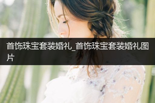 首饰珠宝套装婚礼_首饰珠宝套装婚礼图片