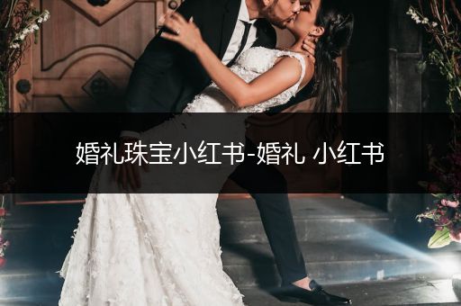 婚礼珠宝小红书-婚礼 小红书