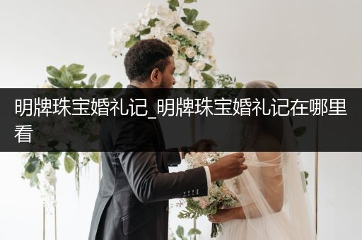 明牌珠宝婚礼记_明牌珠宝婚礼记在哪里看