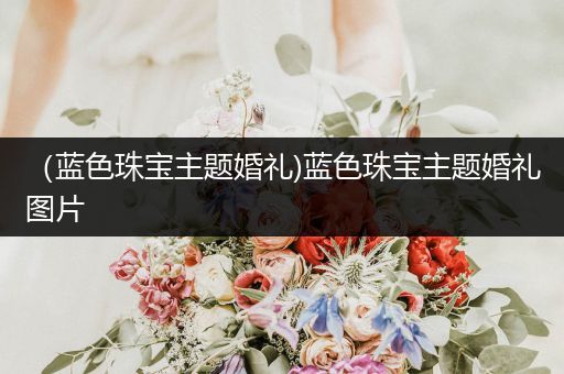 （蓝色珠宝主题婚礼)蓝色珠宝主题婚礼图片