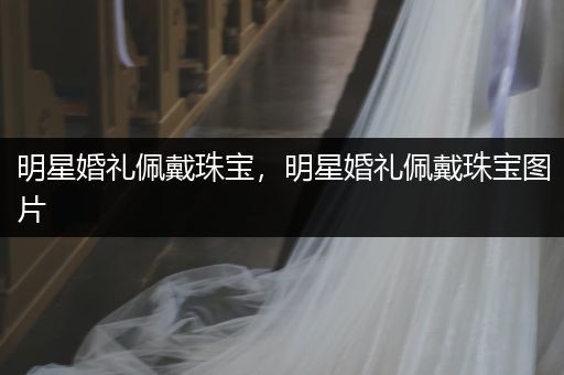 明星婚礼佩戴珠宝，明星婚礼佩戴珠宝图片