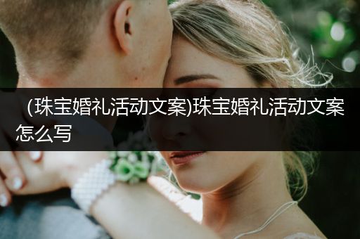 （珠宝婚礼活动文案)珠宝婚礼活动文案怎么写