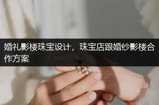 婚礼影楼珠宝设计，珠宝店跟婚纱影楼合作方案