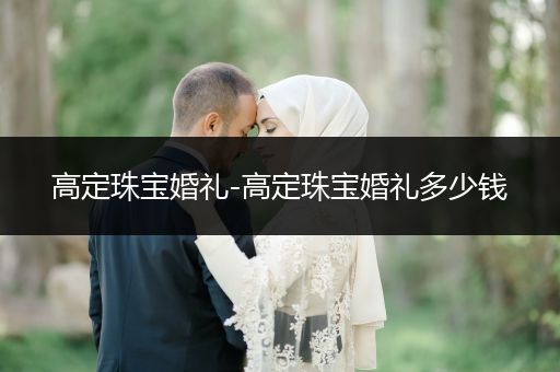 高定珠宝婚礼-高定珠宝婚礼多少钱