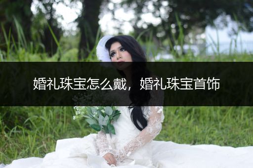 婚礼珠宝怎么戴，婚礼珠宝首饰