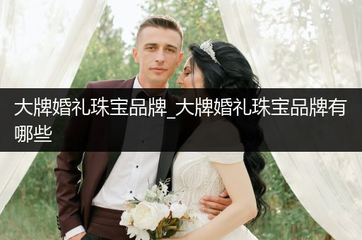 大牌婚礼珠宝品牌_大牌婚礼珠宝品牌有哪些