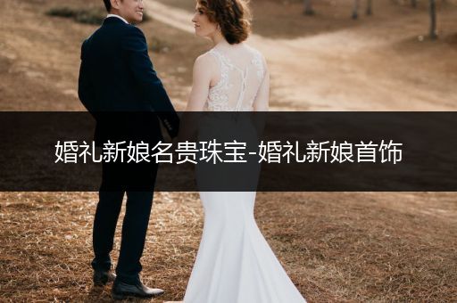 婚礼新娘名贵珠宝-婚礼新娘首饰