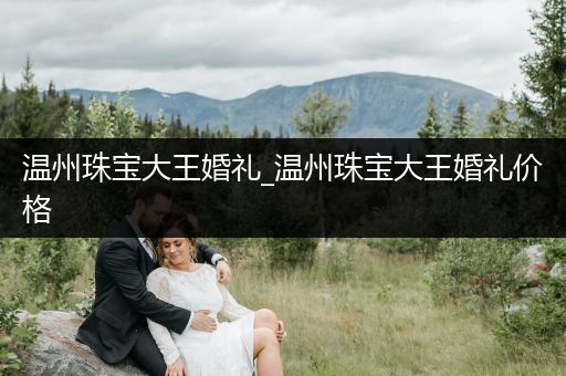 温州珠宝大王婚礼_温州珠宝大王婚礼价格