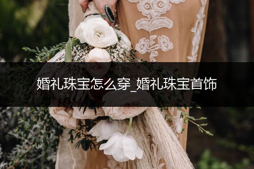 婚礼珠宝怎么穿_婚礼珠宝首饰