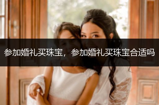 参加婚礼买珠宝，参加婚礼买珠宝合适吗