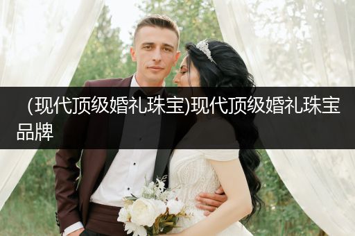 （现代顶级婚礼珠宝)现代顶级婚礼珠宝品牌