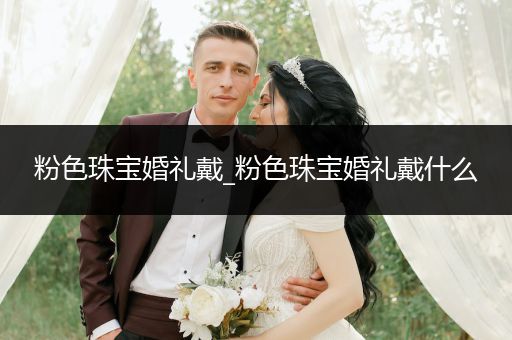 粉色珠宝婚礼戴_粉色珠宝婚礼戴什么