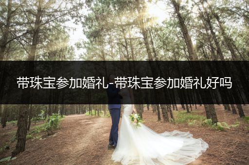 带珠宝参加婚礼-带珠宝参加婚礼好吗