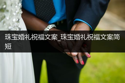 珠宝婚礼祝福文案_珠宝婚礼祝福文案简短