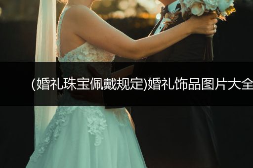 （婚礼珠宝佩戴规定)婚礼饰品图片大全