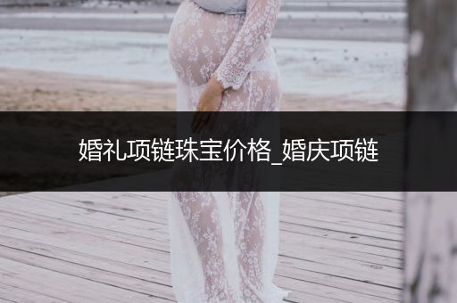 婚礼项链珠宝价格_婚庆项链