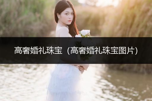 高奢婚礼珠宝（高奢婚礼珠宝图片）