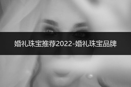 婚礼珠宝推荐2022-婚礼珠宝品牌