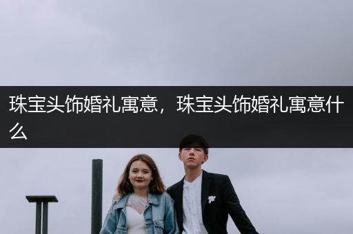 珠宝头饰婚礼寓意，珠宝头饰婚礼寓意什么