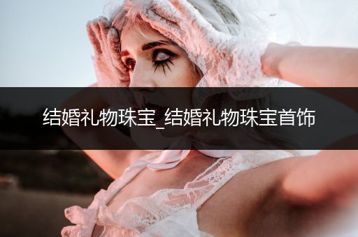 结婚礼物珠宝_结婚礼物珠宝首饰