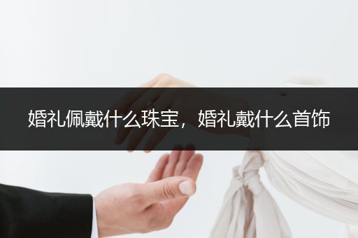 婚礼佩戴什么珠宝，婚礼戴什么首饰