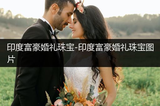 印度富豪婚礼珠宝-印度富豪婚礼珠宝图片